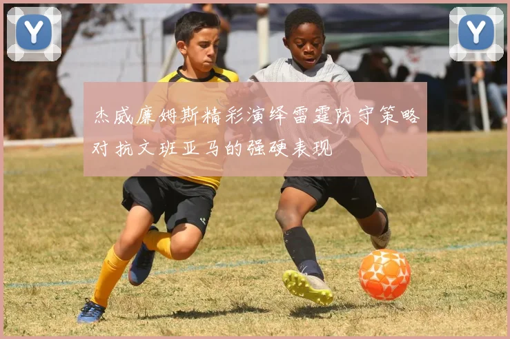杰威廉姆斯精彩演绎雷霆防守策略对抗文班亚马的强硬表现
