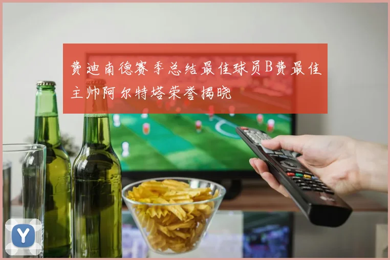 费迪南德赛季总结最佳球员B费最佳主帅阿尔特塔荣誉揭晓