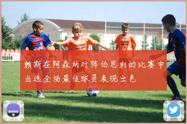 赖斯在阿森纳对阵伯恩利的比赛中当选全场最佳球员表现出色