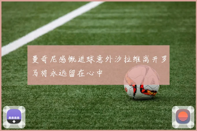 曼奇尼感慨进球意外沙拉维离开罗马将永远留在心中